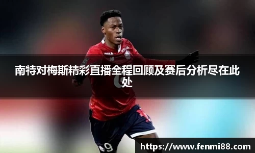 南特对梅斯精彩直播全程回顾及赛后分析尽在此处