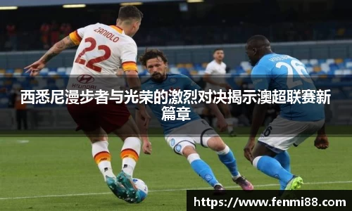 西悉尼漫步者与光荣的激烈对决揭示澳超联赛新篇章