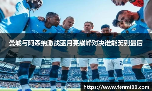 曼城与阿森纳激战蓝月亮巅峰对决谁能笑到最后